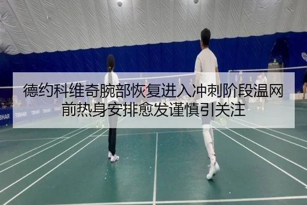 德约科维奇腕部恢复进入冲刺阶段温网前热身安排愈发谨慎引关注