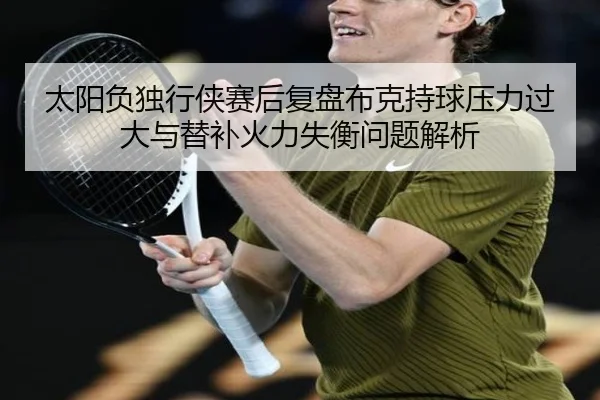 太阳负独行侠赛后复盘布克持球压力过大与替补火力失衡问题解析