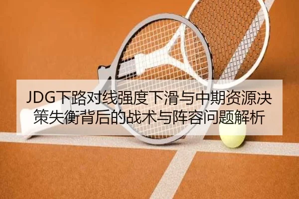 JDG下路对线强度下滑与中期资源决策失衡背后的战术与阵容问题解析