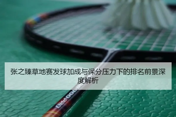 张之臻草地赛发球加成与保分压力下的排名前景深度解析